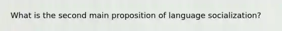 What is the second main proposition of language socialization?