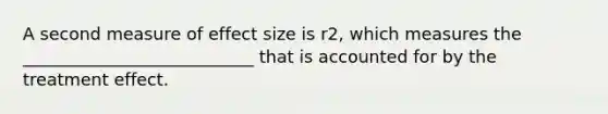 A second measure of effect size is r2, which measures the ___________________________ that is accounted for by the treatment effect.