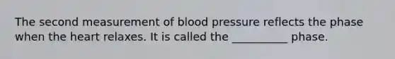 The second measurement of blood pressure reflects the phase when the heart relaxes. It is called the __________ phase.