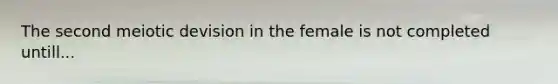 The second meiotic devision in the female is not completed untill...