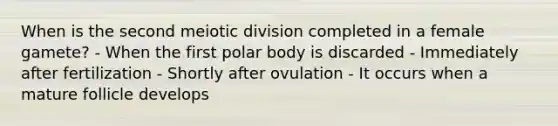 When is the second meiotic division completed in a female gamete? - When the first polar body is discarded - Immediately after fertilization - Shortly after ovulation - It occurs when a mature follicle develops