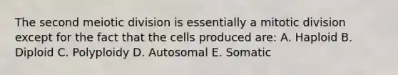 The second meiotic division is essentially a mitotic division except for the fact that the cells produced are: A. Haploid B. Diploid C. Polyploidy D. Autosomal E. Somatic