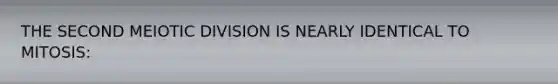 THE SECOND MEIOTIC DIVISION IS NEARLY IDENTICAL TO MITOSIS: