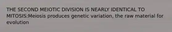 THE SECOND MEIOTIC DIVISION IS NEARLY IDENTICAL TO MITOSIS:Meiosis produces genetic variation, the raw material for evolution