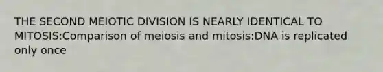 THE SECOND MEIOTIC DIVISION IS NEARLY IDENTICAL TO MITOSIS:Comparison of meiosis and mitosis:DNA is replicated only once