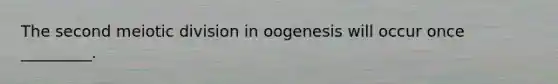 The second meiotic division in oogenesis will occur once _________.