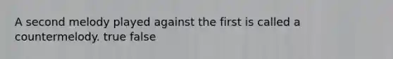 A second melody played against the first is called a countermelody. true false