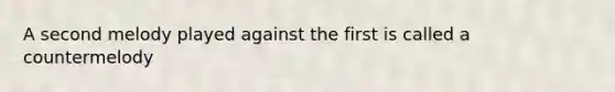 A second melody played against the first is called a countermelody