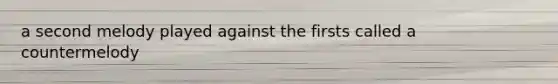 a second melody played against the firsts called a countermelody