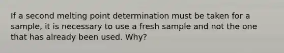 If a second melting point determination must be taken for a sample, it is necessary to use a fresh sample and not the one that has already been used. Why?