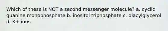 Which of these is NOT a second messenger molecule? a. cyclic guanine monophosphate b. inositol triphosphate c. diacylglycerol d. K+ ions