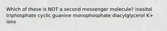 Which of these is NOT a second messenger molecule? inositol triphosphate cyclic guanine monophosphate diacylglycerol K+ ions