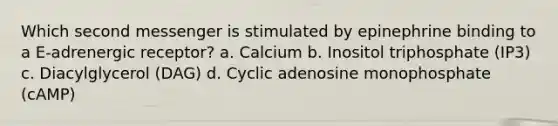 Which second messenger is stimulated by epinephrine binding to a E-adrenergic receptor? a. Calcium b. Inositol triphosphate (IP3) c. Diacylglycerol (DAG) d. Cyclic adenosine monophosphate (cAMP)