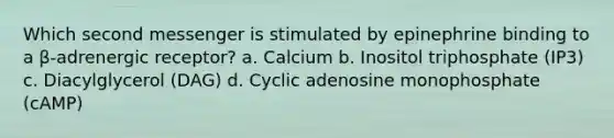 Which second messenger is stimulated by epinephrine binding to a β-adrenergic receptor? a. Calcium b. Inositol triphosphate (IP3) c. Diacylglycerol (DAG) d. Cyclic adenosine monophosphate (cAMP)