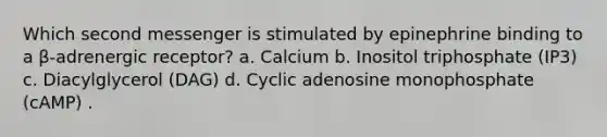 Which second messenger is stimulated by epinephrine binding to a β-adrenergic receptor? a. Calcium b. Inositol triphosphate (IP3) c. Diacylglycerol (DAG) d. Cyclic adenosine monophosphate (cAMP) .