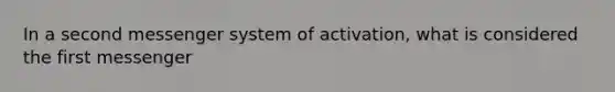 In a second messenger system of activation, what is considered the first messenger
