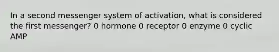 In a second messenger system of activation, what is considered the first messenger? 0 hormone 0 receptor 0 enzyme 0 cyclic AMP