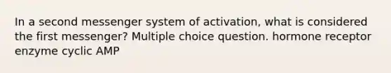 In a second messenger system of activation, what is considered the first messenger? Multiple choice question. hormone receptor enzyme cyclic AMP