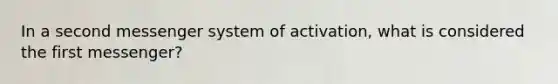 In a second messenger system of activation, what is considered the first messenger?