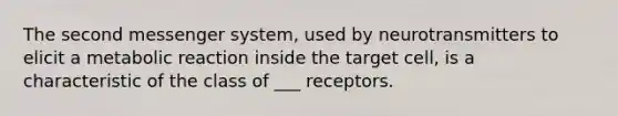 The second messenger system, used by neurotransmitters to elicit a metabolic reaction inside the target cell, is a characteristic of the class of ___ receptors.