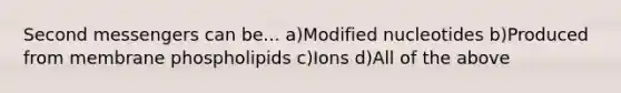 Second messengers can be... a)Modified nucleotides b)Produced from membrane phospholipids c)Ions d)All of the above