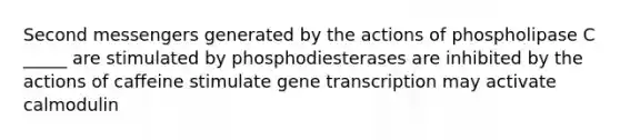 Second messengers generated by the actions of phospholipase C _____ are stimulated by phosphodiesterases are inhibited by the actions of caffeine stimulate gene transcription may activate calmodulin