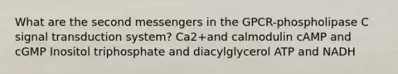 What are the second messengers in the GPCR-phospholipase C signal transduction system? Ca2+and calmodulin cAMP and cGMP Inositol triphosphate and diacylglycerol ATP and NADH