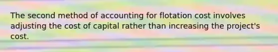 The second method of accounting for flotation cost involves adjusting the cost of capital rather than increasing the project's cost.