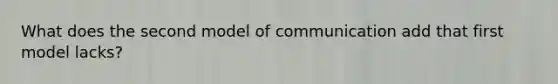 What does the second model of communication add that first model lacks?