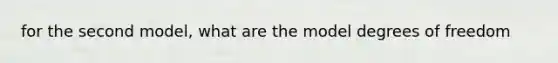 for the second model, what are the model degrees of freedom