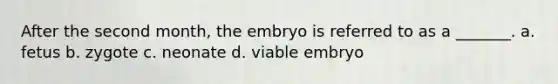 After the second month, the embryo is referred to as a _______. a. fetus b. zygote c. neonate d. viable embryo