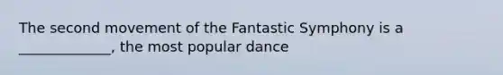 The second movement of the Fantastic Symphony is a _____________, the most popular dance