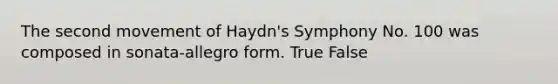 The second movement of Haydn's Symphony No. 100 was composed in sonata-allegro form. True False