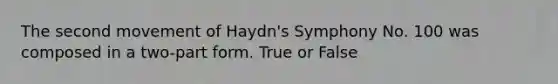 The second movement of Haydn's Symphony No. 100 was composed in a two-part form. True or False