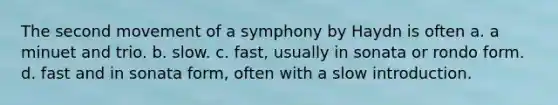 The second movement of a symphony by Haydn is often a. a minuet and trio. b. slow. c. fast, usually in sonata or rondo form. d. fast and in sonata form, often with a slow introduction.