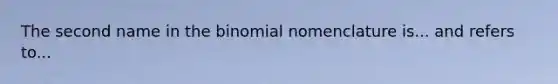 The second name in <a href='https://www.questionai.com/knowledge/kCdwIax7FU-the-binomial' class='anchor-knowledge'>the binomial</a> nomenclature is... and refers to...