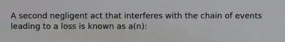 A second negligent act that interferes with the chain of events leading to a loss is known as a(n):