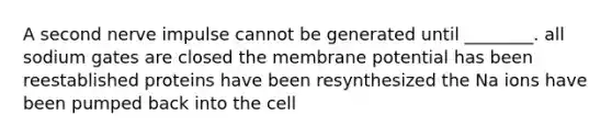 A second nerve impulse cannot be generated until ________. all sodium gates are closed the membrane potential has been reestablished proteins have been resynthesized the Na ions have been pumped back into the cell