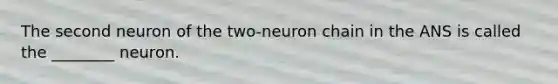 The second neuron of the two-neuron chain in the ANS is called the ________ neuron.