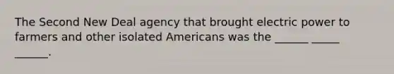 <a href='https://www.questionai.com/knowledge/kqKl3SBwBD-the-second-new-deal' class='anchor-knowledge'>the second new deal</a> agency that brought electric power to farmers and other isolated Americans was the ______ _____ ______.