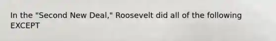 In the "Second New Deal," Roosevelt did all of the following EXCEPT