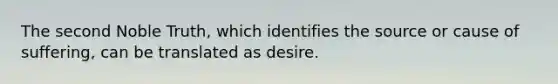 The second Noble Truth, which identifies the source or cause of suffering, can be translated as desire.