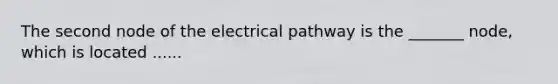 The second node of the electrical pathway is the _______ node, which is located ......