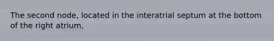 The second node, located in the interatrial septum at the bottom of the right atrium,