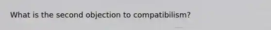 What is the second objection to compatibilism?