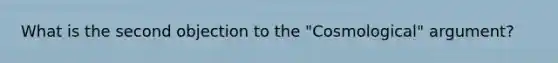 What is the second objection to the "Cosmological" argument?