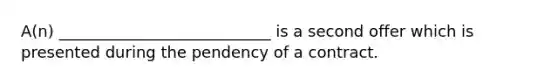 A(n) ___________________________ is a second offer which is presented during the pendency of a contract.