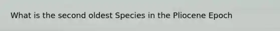 What is the second oldest Species in the Pliocene Epoch