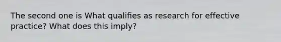 The second one is What qualiﬁes as research for effective practice? What does this imply?