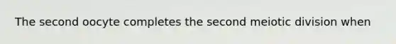 The second oocyte completes the second meiotic division when